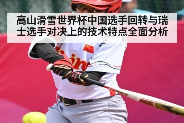 高山滑雪世界杯中国选手回转与瑞士选手对决上的技术特点全面分析