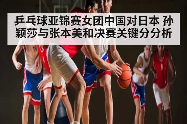 乒乓球亚锦赛女团中国对日本 孙颖莎与张本美和决赛关键分分析