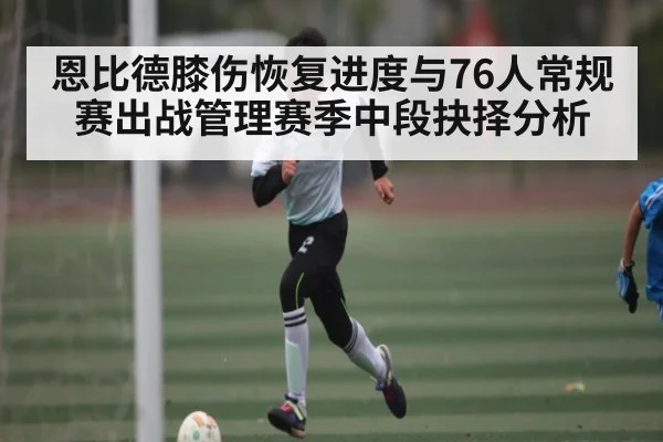 恩比德膝伤恢复进度与76人常规赛出战管理赛季中段抉择分析