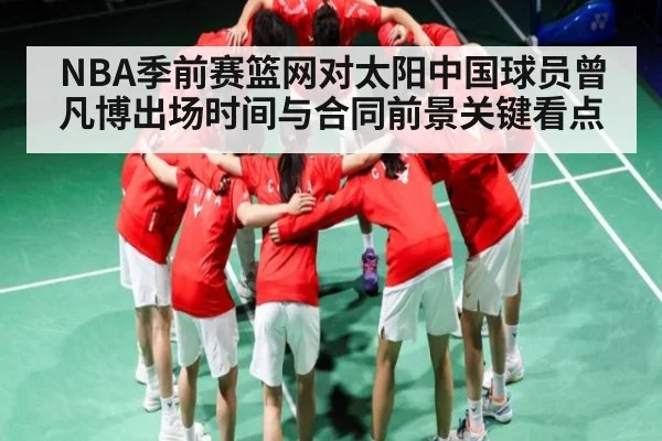 NBA季前赛篮网对太阳中国球员曾凡博出场时间与合同前景关键看点
